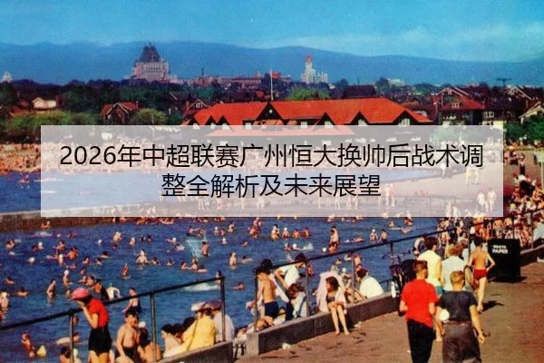 2026年中超联赛广州恒大换帅后战术调整全解析及未来展望