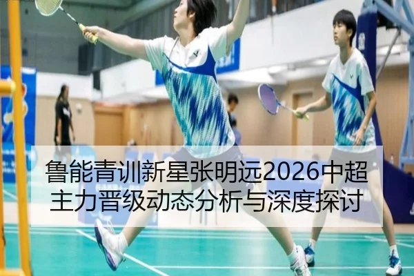 鲁能青训新星张明远2026中超主力晋级动态分析与深度探讨