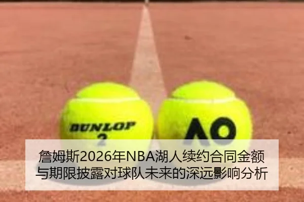 詹姆斯2026年NBA湖人续约合同金额与期限披露对球队未来的深远影响分析